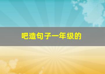 吧造句子一年级的