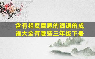 含有相反意思的词语的成语大全有哪些三年级下册