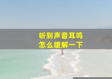 听到声音耳鸣怎么缓解一下