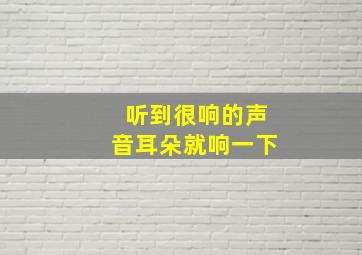 听到很响的声音耳朵就响一下