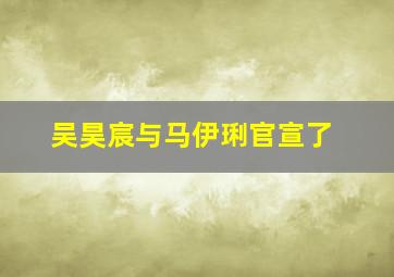 吴昊宸与马伊琍官宣了