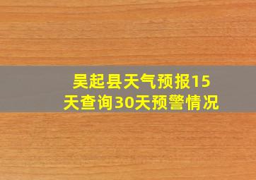 吴起县天气预报15天查询30天预警情况