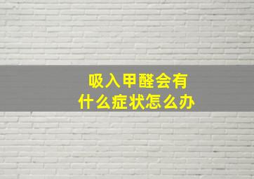 吸入甲醛会有什么症状怎么办