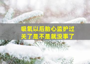 吸氧以后胎心监护过关了是不是就没事了