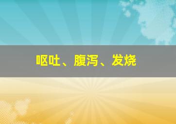 呕吐、腹泻、发烧