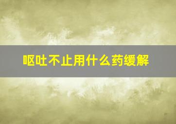 呕吐不止用什么药缓解