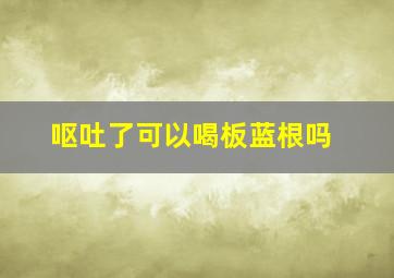 呕吐了可以喝板蓝根吗