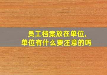 员工档案放在单位,单位有什么要注意的吗