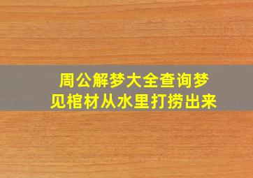 周公解梦大全查询梦见棺材从水里打捞出来