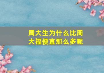 周大生为什么比周大福便宜那么多呢