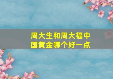 周大生和周大福中国黄金哪个好一点