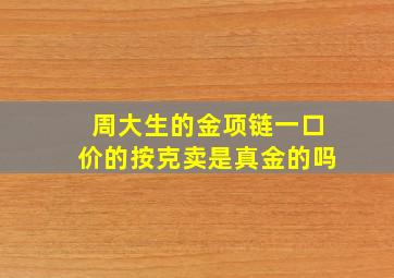 周大生的金项链一口价的按克卖是真金的吗