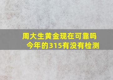 周大生黄金现在可靠吗今年的315有没有检测