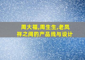 周大福,周生生,老凤祥之间的产品线与设计