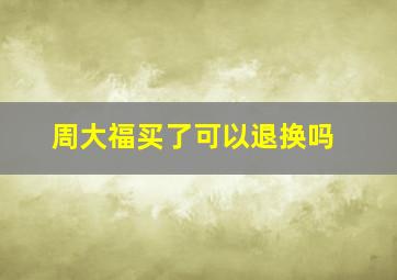 周大福买了可以退换吗