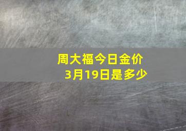 周大福今日金价3月19日是多少