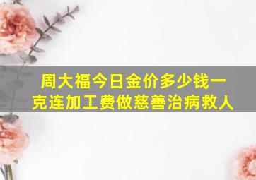 周大福今日金价多少钱一克连加工费做慈善治病救人