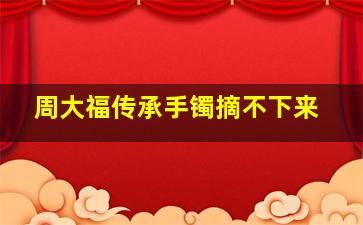 周大福传承手镯摘不下来