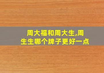 周大福和周大生,周生生哪个牌子更好一点