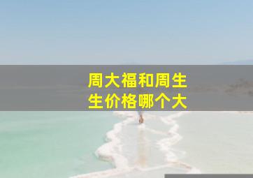 周大福和周生生价格哪个大