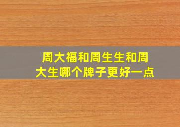 周大福和周生生和周大生哪个牌子更好一点