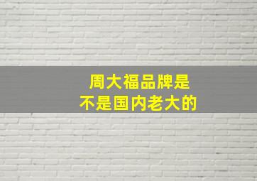 周大福品牌是不是国内老大的