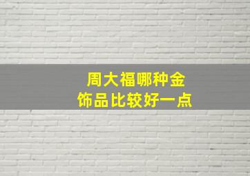 周大福哪种金饰品比较好一点