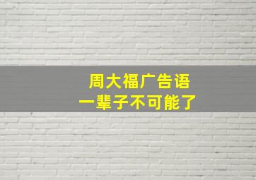 周大福广告语一辈子不可能了