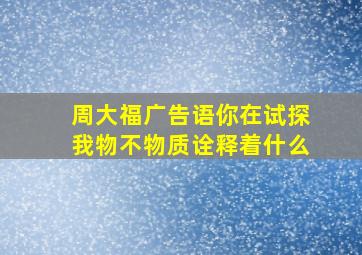 周大福广告语你在试探我物不物质诠释着什么