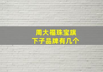 周大福珠宝旗下子品牌有几个