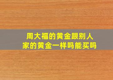 周大福的黄金跟别人家的黄金一样吗能买吗