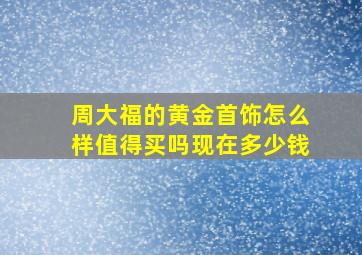 周大福的黄金首饰怎么样值得买吗现在多少钱