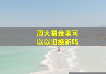 周大福金器可以以旧换新吗