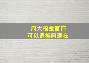 周大福金首饰可以退换吗现在