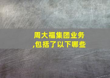 周大福集团业务,包括了以下哪些