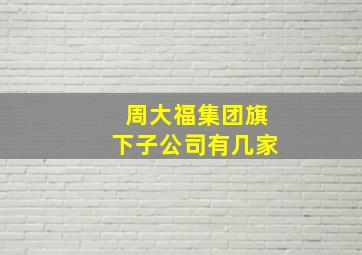 周大福集团旗下子公司有几家