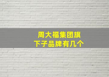 周大福集团旗下子品牌有几个