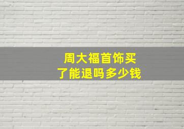 周大福首饰买了能退吗多少钱