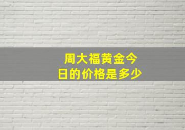 周大福黄金今日的价格是多少