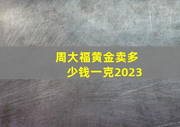 周大福黄金卖多少钱一克2023