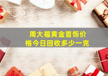 周大福黄金首饰价格今日回收多少一克