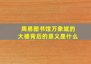 周易图书馆万象城的大楼背后的意义是什么