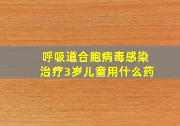 呼吸道合胞病毒感染治疗3岁儿童用什么药