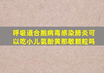 呼吸道合胞病毒感染肺炎可以吃小儿氨酚黄那敏颗粒吗