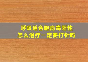 呼吸道合胞病毒阳性怎么治疗一定要打针吗