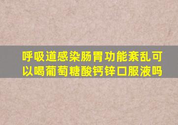 呼吸道感染肠胃功能紊乱可以喝葡萄糖酸钙锌口服液吗