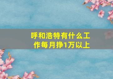 呼和浩特有什么工作每月挣1万以上