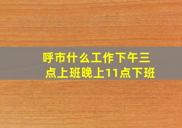 呼市什么工作下午三点上班晚上11点下班