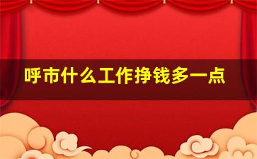 呼市什么工作挣钱多一点