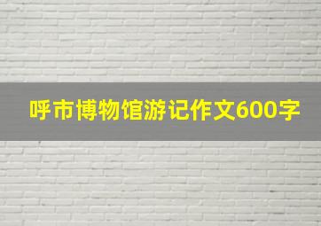 呼市博物馆游记作文600字